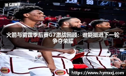 火箭与雷霆季后赛G7激战回顾：谁能挺进下一轮争夺荣耀