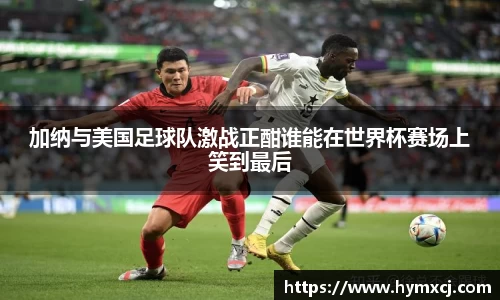 加纳与美国足球队激战正酣谁能在世界杯赛场上笑到最后