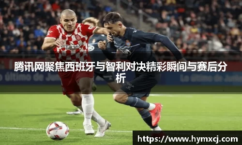 腾讯网聚焦西班牙与智利对决精彩瞬间与赛后分析